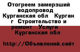 Отогреем замерзший водопровод  - Курганская обл., Курган г. Строительство и ремонт » Услуги   . Курганская обл.